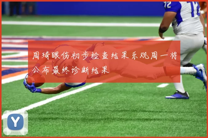 周琦眼伤初步检查结果乐观周一将公布最终诊断结果