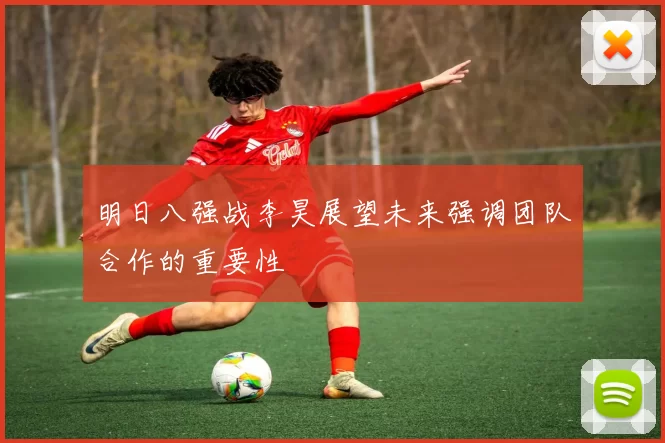 明日八强战李昊展望未来强调团队合作的重要性