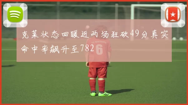 克莱状态回暖近两场狂砍49分真实命中率飙升至782