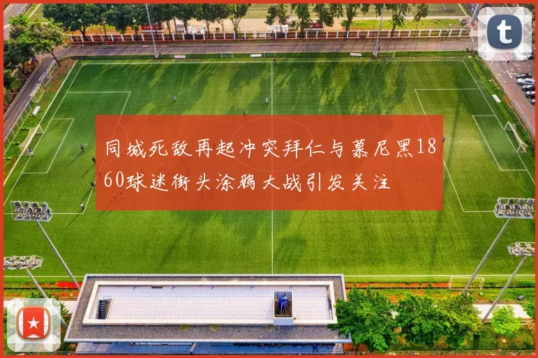 同城死敌再起冲突拜仁与慕尼黑1860球迷街头涂鸦大战引发关注
