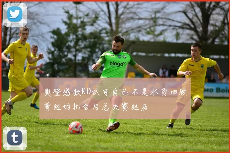 奥登感激KD认可自己不是水货回顾曾经的机会与总决赛经历