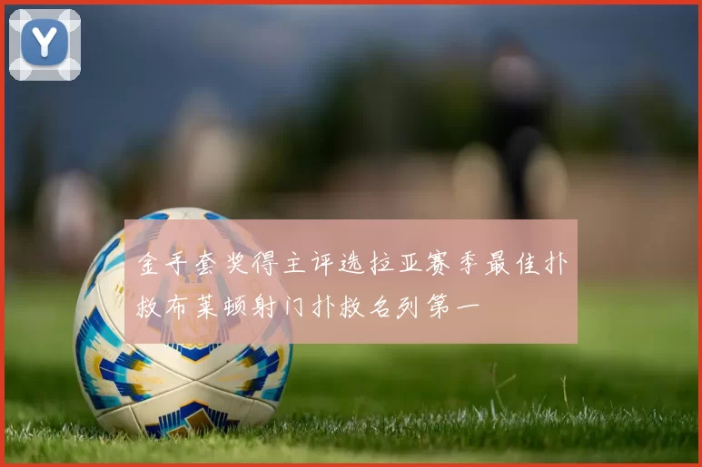 金手套奖得主评选拉亚赛季最佳扑救布莱顿射门扑救名列第一
