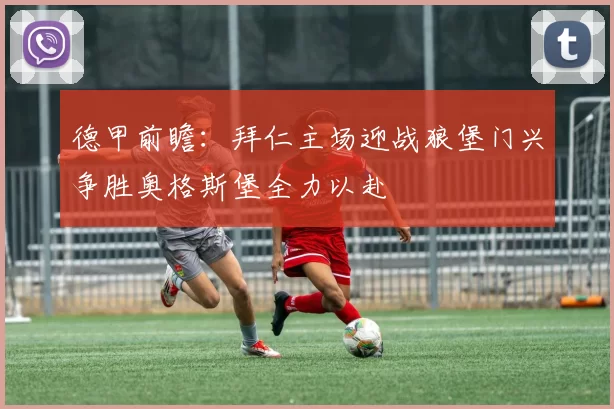 德甲前瞻：拜仁主场迎战狼堡门兴争胜奥格斯堡全力以赴