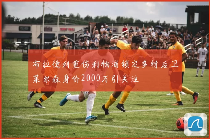布拉德利重伤利物浦锁定多特后卫莱尔森身价2000万引关注