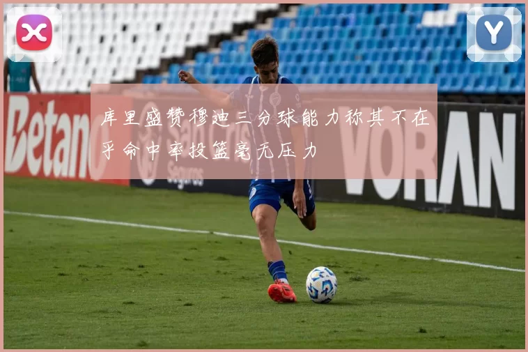 库里盛赞穆迪三分球能力称其不在乎命中率投篮毫无压力