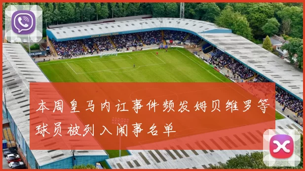 本周皇马内讧事件频发姆贝维罗等球员被列入闹事名单