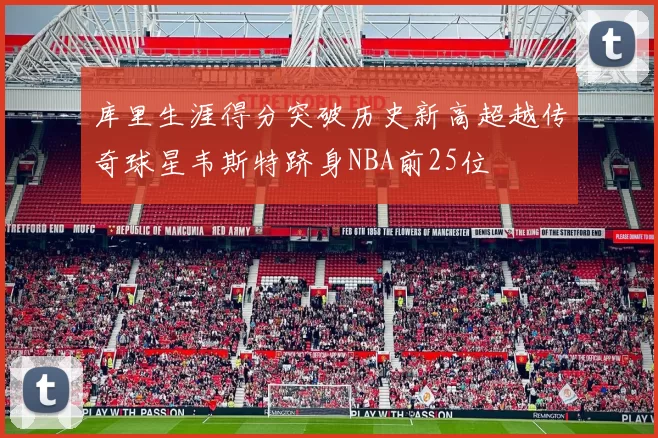 库里生涯得分突破历史新高超越传奇球星韦斯特跻身NBA前25位