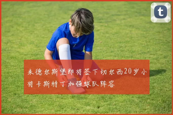 米德尔斯堡即将签下切尔西20岁小将卡斯特丁加强球队阵容