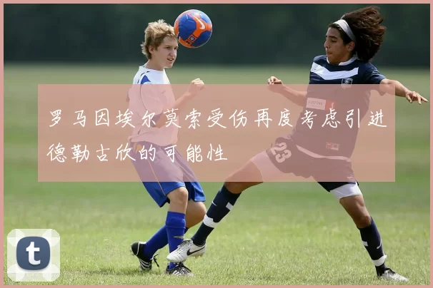 罗马因埃尔莫索受伤再度考虑引进德勒古欣的可能性