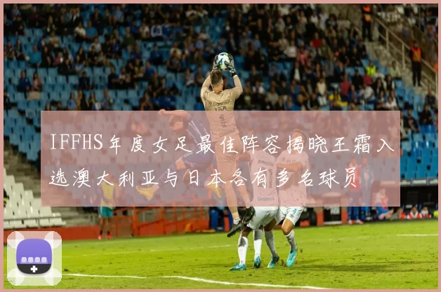 IFFHS年度女足最佳阵容揭晓王霜入选澳大利亚与日本各有多名球员