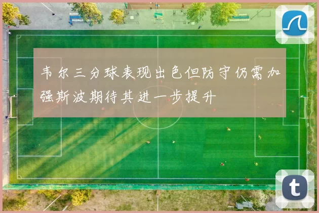 韦尔三分球表现出色但防守仍需加强斯波期待其进一步提升