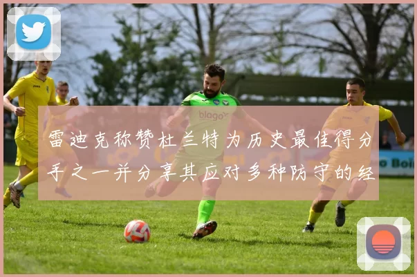 雷迪克称赞杜兰特为历史最佳得分手之一并分享其应对多种防守的经验