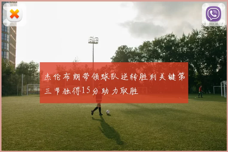 杰伦布朗带领球队逆转胜利关键第三节独得15分助力取胜