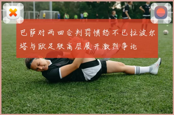 巴萨对两回合判罚愤怒不已拉波尔塔与欧足联高层展开激烈争论
