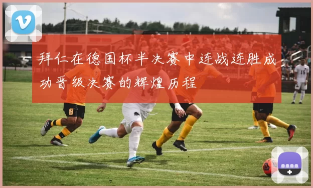 拜仁在德国杯半决赛中连战连胜成功晋级决赛的辉煌历程