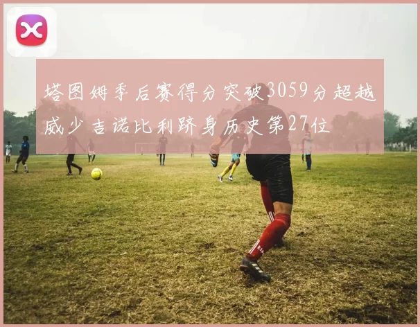 塔图姆季后赛得分突破3059分超越威少吉诺比利跻身历史第27位