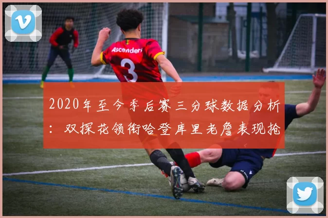 2020年至今季后赛三分球数据分析：双探花领衔哈登库里老詹表现抢眼