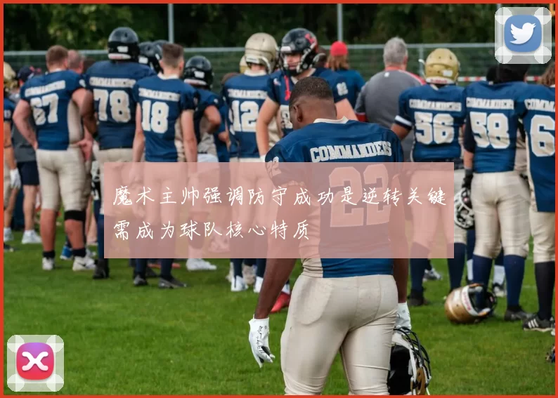 魔术主帅强调防守成功是逆转关键需成为球队核心特质