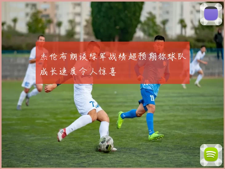 杰伦布朗谈绿军战绩超预期称球队成长速度令人惊喜