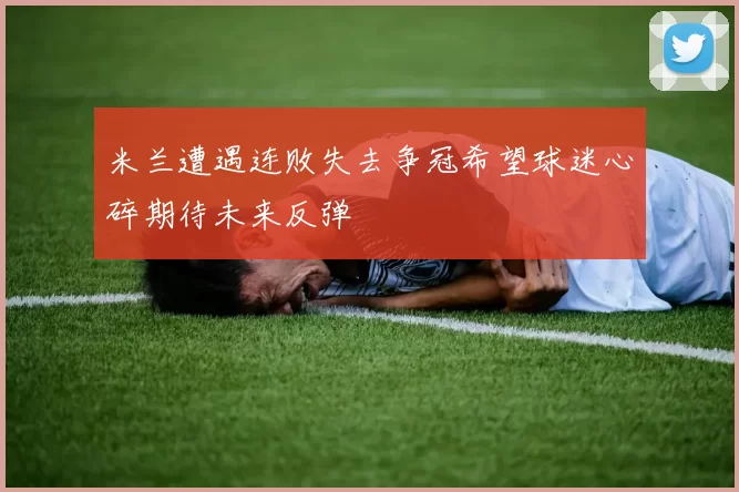 米兰遭遇连败失去争冠希望球迷心碎期待未来反弹